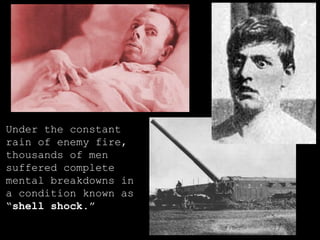 Under the constant rain of enemy fire, thousands of men suffered complete mental breakdowns in a condition known as “ shell shock .” 