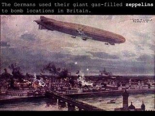 The Germans used their giant gas-filled  zeppelins  to bomb locations in Britain. 