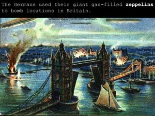The Germans used their giant gas-filled  zeppelins  to bomb locations in Britain. 