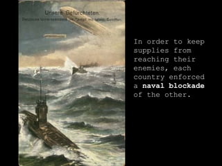 In order to keep supplies from reaching their enemies, each country enforced a  naval blockade  of the other.  