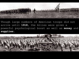 Though large numbers of American troops did not arrive until  1918 , the Allies were given a powerful psychological boost as well as  money  and  supplies . 