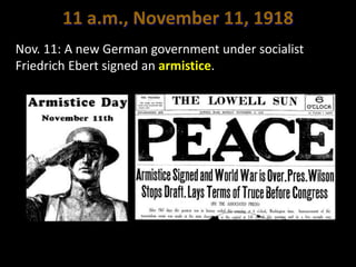 11 a.m., November 11, 1918
Nov. 11: A new German government under socialist
Friedrich Ebert signed an armistice.
 