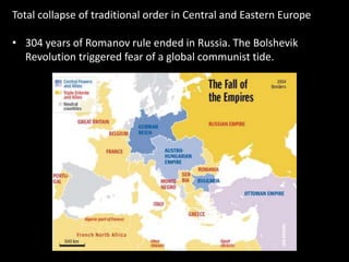 Total collapse of traditional order in Central and Eastern Europe
• 304 years of Romanov rule ended in Russia. The Bolshevik
Revolution triggered fear of a global communist tide.
 