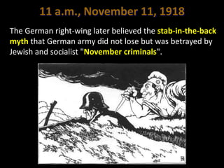 11 a.m., November 11, 1918
The German right-wing later believed the stab-in-the-back
myth that German army did not lose but was betrayed by
Jewish and socialist "November criminals".
 