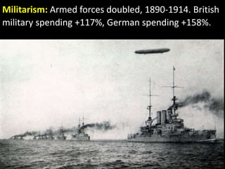 Militarism: Armed forces doubled, 1890-1914. British
military spending +117%, German spending +158%.
 