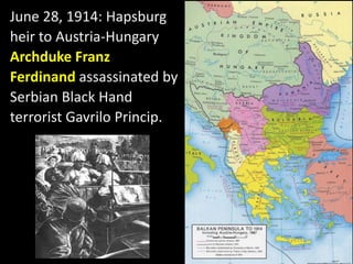 June 28, 1914: Hapsburg
heir to Austria-Hungary
Archduke Franz
Ferdinand assassinated by
Serbian Black Hand
terrorist Gavrilo Princip.
 
