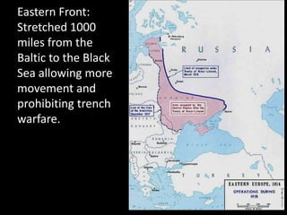 Eastern Front:
Stretched 1000
miles from the
Baltic to the Black
Sea allowing more
movement and
prohibiting trench
warfare.
 
