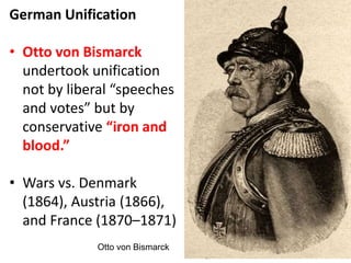 German Unification
• Otto von Bismarck
undertook unification
not by liberal “speeches
and votes” but by
conservative “iron and
blood.”
• Wars vs. Denmark
(1864), Austria (1866),
and France (1870–1871)
Otto von Bismarck
 