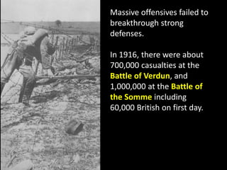 Massive offensives failed to
breakthrough strong
defenses.
In 1916, there were about
700,000 casualties at the
Battle of Verdun, and
1,000,000 at the Battle of
the Somme including
60,000 British on first day.
 