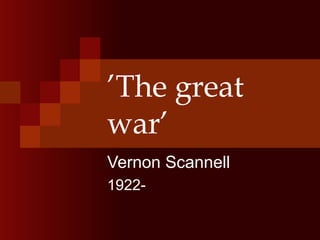 ’The great
war’
Vernon Scannell
1922-
 