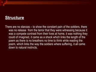 Structure

There are no stanzas – to show the constant pain of the soldiers, there
  was no release from the terror that t...