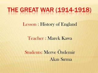 THE GREAT WAR (1914-1918)
Lesson : History of England

Teacher : Marek Kawa
Students: Merve Özdemir
Akın Sırma

 