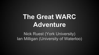 The Great WARC
Adventure
Nick Ruest (York University)
Ian Milligan (University of Waterloo)
 