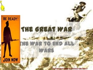 The Great War
The War to End All
      Wars

          T what extent should we embrace nationalism?
           o
 