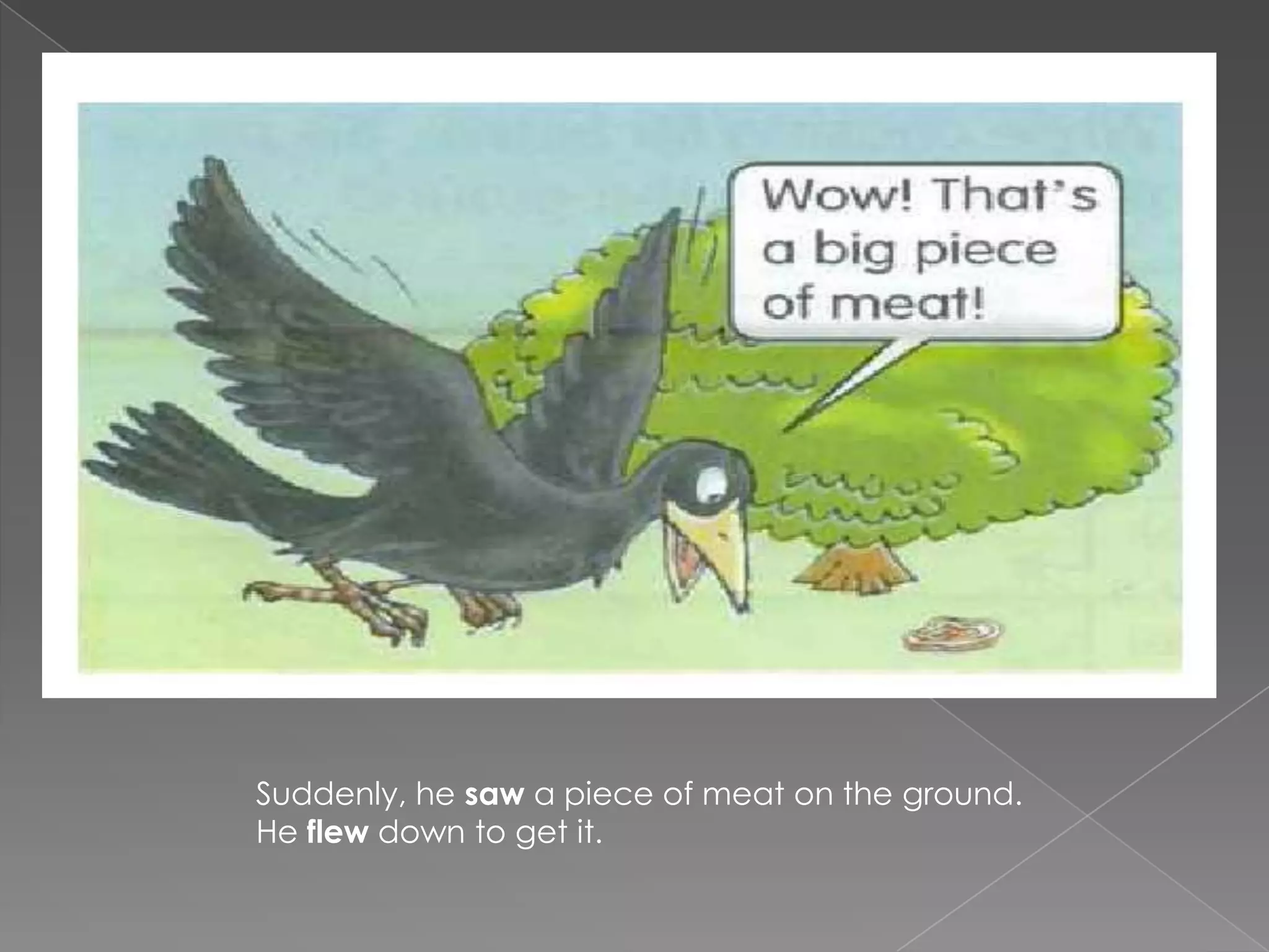 Suddenly, he saw a piece of meat on the ground.
He flew down to get it.
 