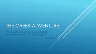 THE GREEK ADVENTURE
“The function of the ruler is to use his best
endeavors to make his subjects happier.”
- Isocrates
 