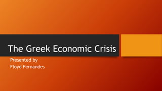 The Greek Economic Crisis
Presented by
Floyd Fernandes
 