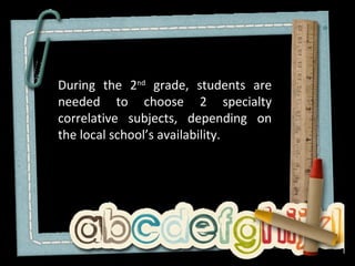 During the 2nd grade, students are
needed to choose 2 specialty
correlative subjects, depending on
the local school’s availability.
 