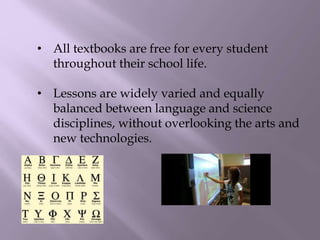 • All textbooks are free for every student
throughout their school life.
• Lessons are widely varied and equally
balanced between language and science
disciplines, without overlooking the arts and
new technologies.
 