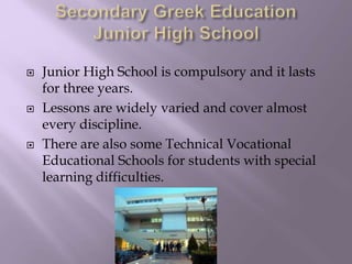  Junior High School is compulsory and it lasts
for three years.
 Lessons are widely varied and cover almost
every discipline.
 There are also some Technical Vocational
Educational Schools for students with special
learning difficulties.
 