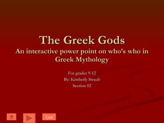 The Greek Gods An interactive power point on who’s who in Greek Mythology For grades 9-12 By: Kimberly Straub Section 02 Quit 