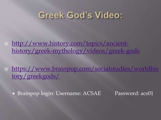  http://www.history.com/topics/ancient-
history/greek-mythology/videos/greek-gods
 https://www.brainpop.com/socialstudies/worldhis
tory/greekgods/
 Brainpop login: Username: ACSAE Password: acs01
 