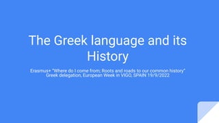 The Greek language and its
History
Erasmus+ “Where do I come from; Roots and roads to our common history”
Greek delegation, European Week in VIGO, SPAIN 19/9/2022
 