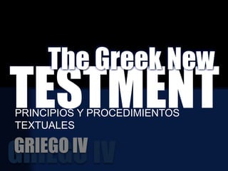 TESTMENT
The Greek New
GRIEGO IV
GRIEGO IV
PRINCIPIOS Y PROCEDIMIENTOS
TEXTUALES
 