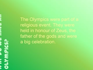 Why do we have an


                    The Olympics were part of a
                    religious event. They were
                    held in honour of Zeus, the
                    father of the gods and were
Olympics?




                    a big celebration.
 