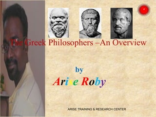 The Greek Philosophers –An Overview
by
Arise Roby
ARISE TRAINING & RESEARCH CENTER
 