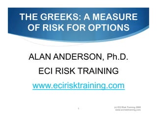 THE GREEKS: A MEASURE
 OF RISK FOR OPTIONS


 ALAN ANDERSON, Ph.D.
   ECI RISK TRAINING
  www.ecirisktraining.com

                      (c) ECI Risk Training 2009
             1
                       www.ecirisktraining.com
 
