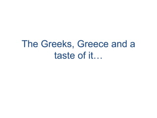 The Greeks, Greece and a
taste of it…

 