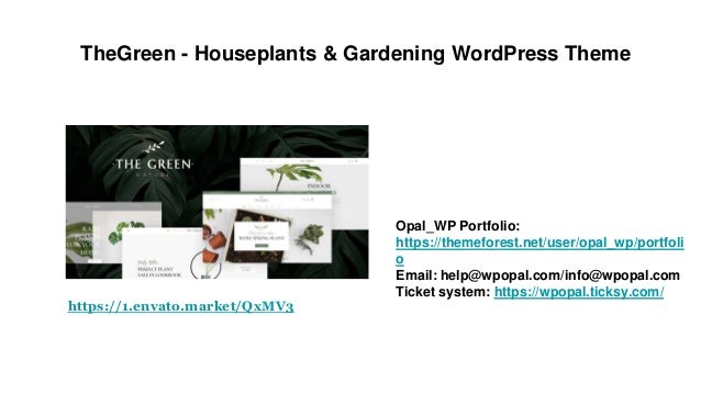 TheGreen - Houseplants & Gardening WordPress Theme
Opal_WP Portfolio:
https://themeforest.net/user/opal_wp/portfoli
o
Email: help@wpopal.com/info@wpopal.com
Ticket system: https://wpopal.ticksy.com/
https://1.envato.market/QxMV3
 