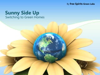 Sunny Side Up 
Switching to Green Homes 
By free Spirits Green Labs 
 