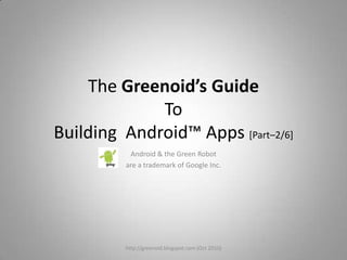 The Greenoid’s GuideTo Building  Android™ Apps [Part–2/6] Android & the Green Robot  are a trademark of Google Inc. http://greenoid.blogspot.com (Oct 2010) 