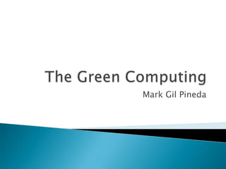 The Green Computing Mark Gil Pineda 