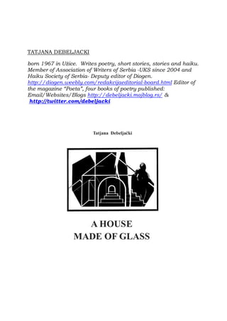 TATJANA DEBELJACKI

born 1967 in Užice. Writes poetry, short stories, stories and haiku.
Member of Association of Writers of Serbia -UKS since 2004 and
Haiku Society of Serbia- Deputy editor of Diogen.
http://diogen.weebly.com/redakcijaeditorial-board.html Editor of
the magazine “Poeta”, four books of poetry published:
Email/Websites/Blogs http://debeljacki.mojblog.rs/ &
 http://twitter.com/debeljacki
 
