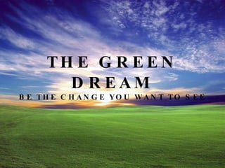 THE GREEN DREAM BE THE CHANGE YOU WANT TO SEE 