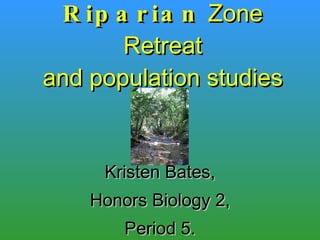 Riparian  Zone Retreat and population studies Kristen Bates, Honors Biology 2, Period 5. 
