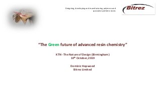 Designing, developing and manufacturing polymers and
specialist synthetic resins
“The Green future of advanced resin chemistry”
KTN - The Nature of Design (Birmingham)
10th October, 2019
Dominic Hopwood
Bitrez Limited
 