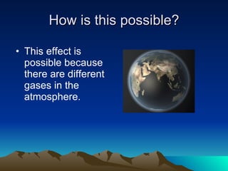 How is this possible? This effect is possible because there are different gases in the atmosphere. 