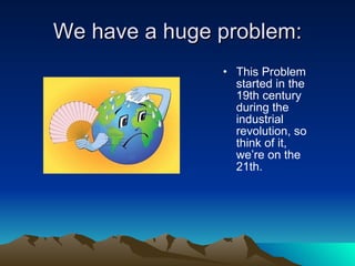 We have a huge problem: This Problem started in the 19th century during the industrial revolution, so think of it, we’re on the 21th. 