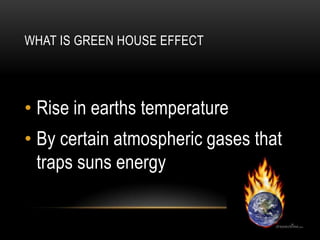 WHAT IS GREEN HOUSE EFFECT
• Rise in earths temperature
• By certain atmospheric gases that
traps suns energy
 