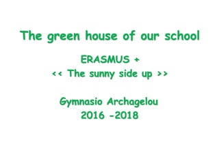 The green house of our school
ERASMUS +
<< The sunny side up >>
Gymnasio Archagelou
2016 -2018
 