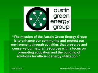  “ The mission of the Austin Green Energy Group is to enhance our community and protect our environment through activities that preserve and conserve our natural resources with a focus on promoting education and the building of solutions for efficient energy utilization.”   www.AustinGreenEnergyGroup.org 