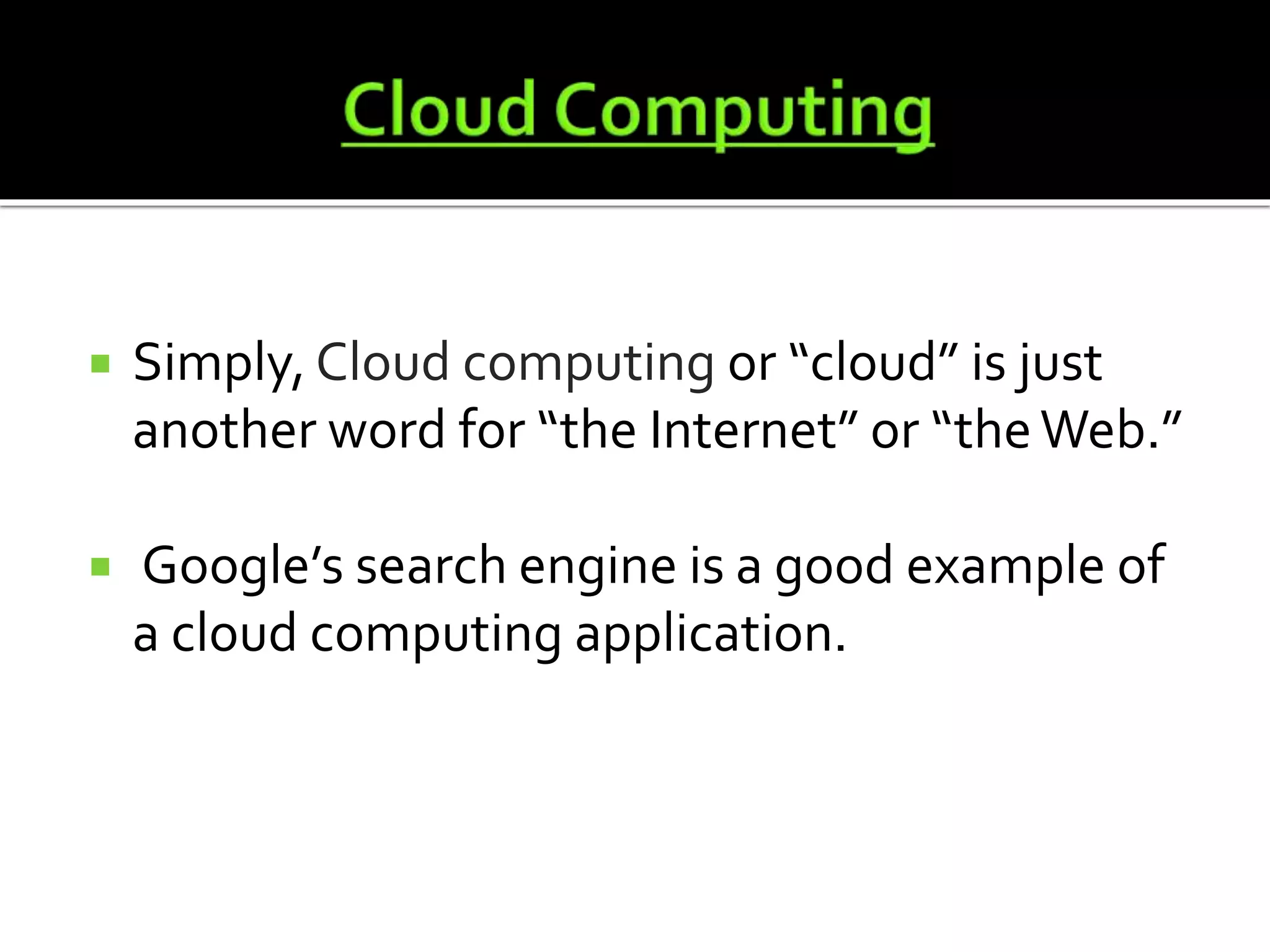  Simply, Cloud computing or “cloud” is just
another word for “the Internet” or “theWeb.”
Google’s search engine is a good example of
a cloud computing application.