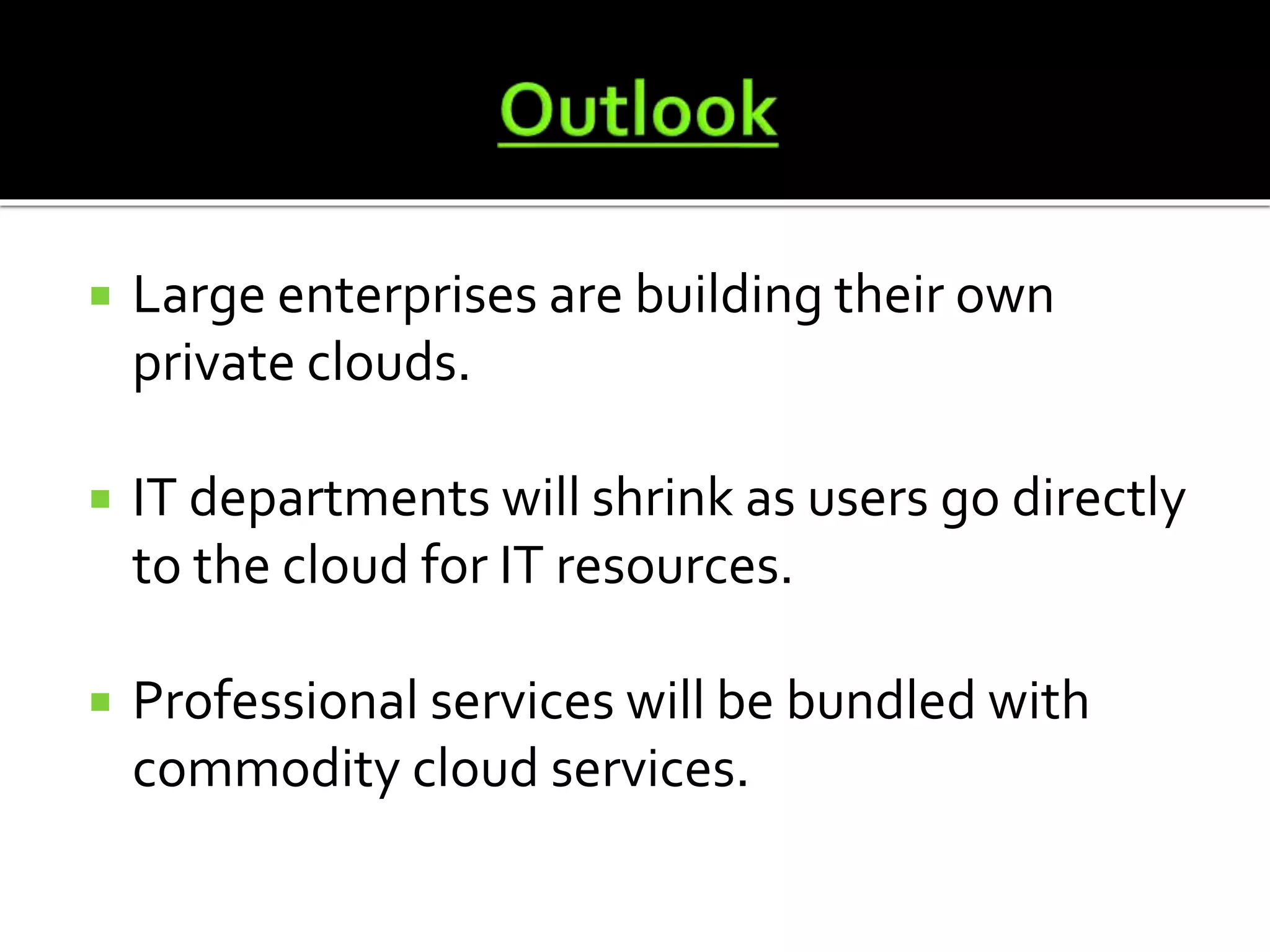 Large enterprises are building their own
private clouds.
IT departments will shrink as users go directly
to the cloud for IT resources.
Professional services will be bundled with
commodity cloud services.