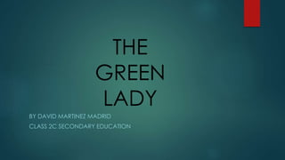 THE
GREEN
LADY
BY DAVID MARTINEZ MADRID
CLASS 2C SECONDARY EDUCATION
 
