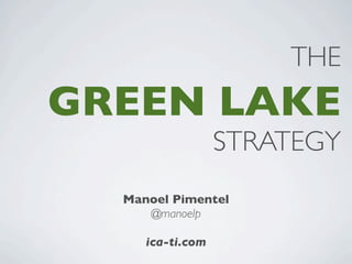 THE
GREEN LAKE
                  STRATEGY
  Manoel Pimentel
     @manoelp

     ica-ti.com
 