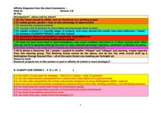 Affinity Diagrams from the silent brainstorm -
Held on                                    Version 1.0
At The
development”, where and by whom?
7.30 City treess should be edible, and we should set up a grafting project
7.31 walled garden, garden – how to take advantage of opportunities
7.32 community compost projects
7.33 having a list of projects to share ideas and encourage them to start
7.34 register projects in a benefits ledger of projects, how many started this month, how many delivered / closed
7.35 develop a FLAGSHIP PROJECT with City Council
7.36 equipment sharing eg homebrew equipment, long ladders etc
7.37 form local neighbourhood health service groups
7.38 work out how much food to feed Nottingham, how much available land there is, is there enough land? What
else can we do to generate food eg nut trees in road, intensive growing in gardens, containers in disused car parks
7.39 skills trading, I do a day of PC re-build, my friend builds me a barbecue etc
7.40 to devise a resources list / people / support to smaller “villages” and “villages” just starting, maybe separate
from this steering group. This Steering Group cannot do the above, and do the city wide overall stuff eg a
Nottingham Energy Descent Plan – all at the same timein one meeting per fortnight etc
Resource bank
Research projects too in this section or just in affinity 10 (which is more strategic)?


8. CLARIFY OUR VISION I - 4 O = 14 (               )

8.1 we need a 3 year plan for strategy – 2012 is in 3 years – only 12 quarters
8.2 run city wide schools competition for a vision and a description of a post oil world
8.3 run city wide competition for artists and graphic designers to draw Nottingham 2020 – post oil
8.4we are not in to Direct Action (combative), positive direct action OK, building solutions, not attracting enemies
8.5 we must stop the world wide trade of unnecessary goods
8.6 we need to curb population growth, at local national and at world levels
8.7 we must stop making money from arms
8.8 we must stop war, costly arms into ploughs (?)



                                                          8
 